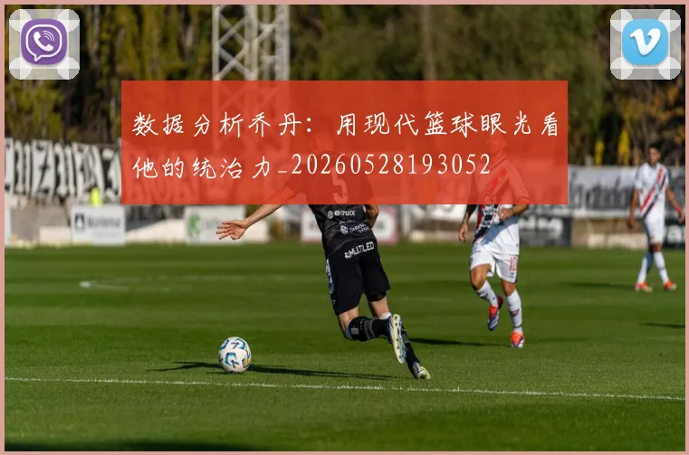 数据分析乔丹：用现代篮球眼光看他的统治力_20260528193052