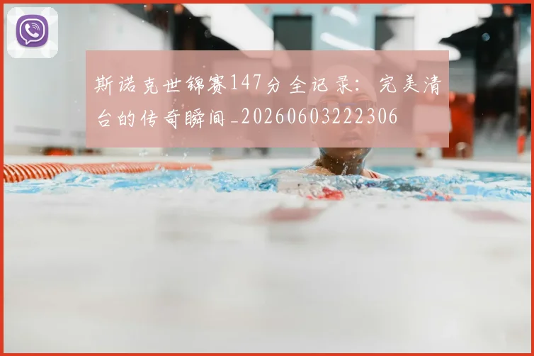斯诺克世锦赛147分全记录:完美清台的传奇瞬间_20260603222306