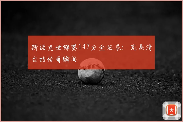 斯诺克世锦赛147分全记录：完美清台的传奇瞬间